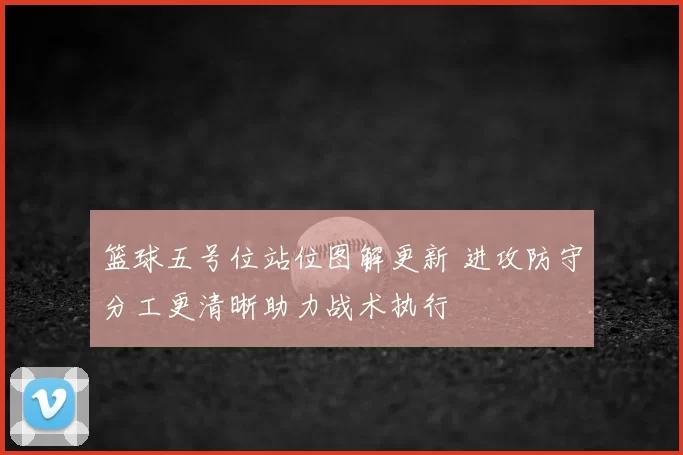 篮球五号位站位图解更新 进攻防守分工更清晰助力战术执行
