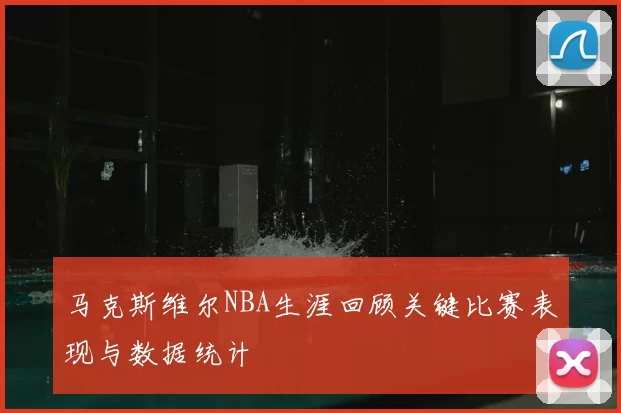 马克斯维尔NBA生涯回顾关键比赛表现与数据统计