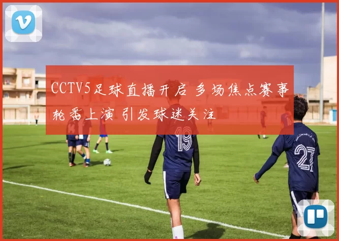 CCTV5足球直播开启 多场焦点赛事轮番上演 引发球迷关注