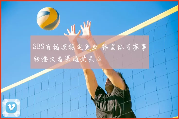 SBS直播源稳定更新 韩国体育赛事转播收看渠道受关注