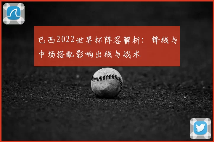 巴西2022世界杯阵容解析：锋线与中场搭配影响出线与战术