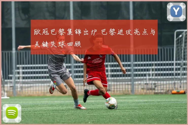 欧冠巴黎集锦出炉 巴黎进攻亮点与关键失球回顾