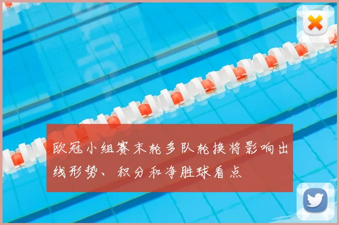 欧冠小组赛末轮多队轮换将影响出线形势、积分和净胜球看点