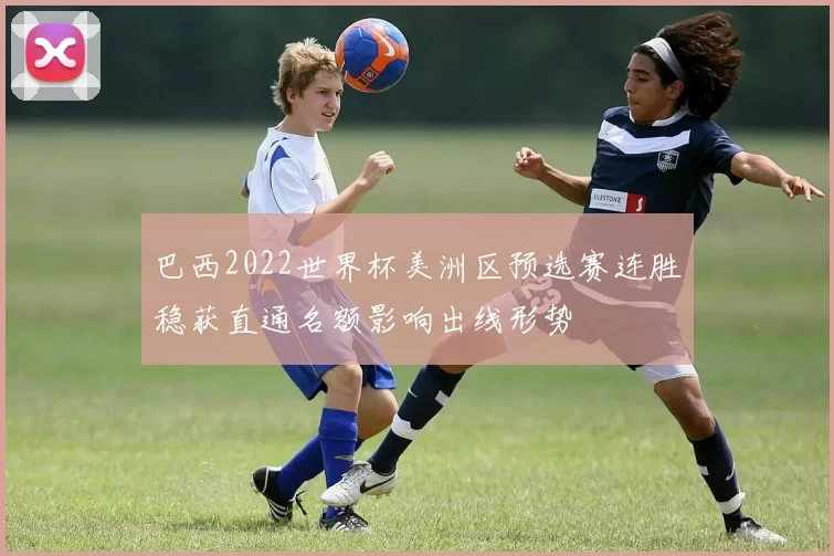 巴西2022世界杯美洲区预选赛连胜稳获直通名额影响出线形势