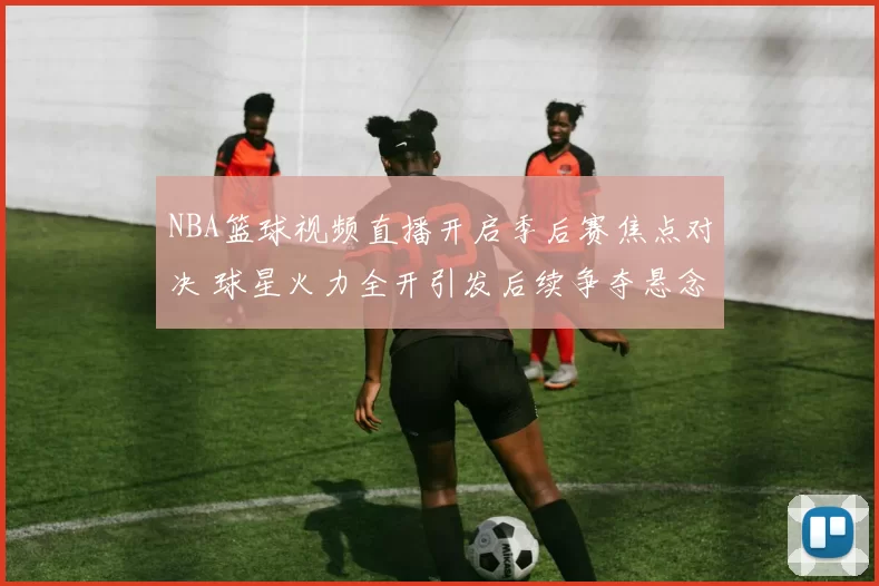 NBA篮球视频直播开启季后赛焦点对决 球星火力全开引发后续争夺悬念