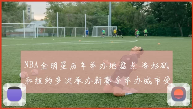 NBA全明星历年举办地盘点 洛杉矶和纽约多次承办新赛季举办城市受关注