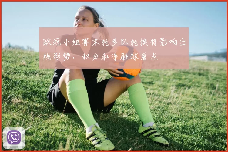 欧冠小组赛末轮多队轮换将影响出线形势、积分和净胜球看点