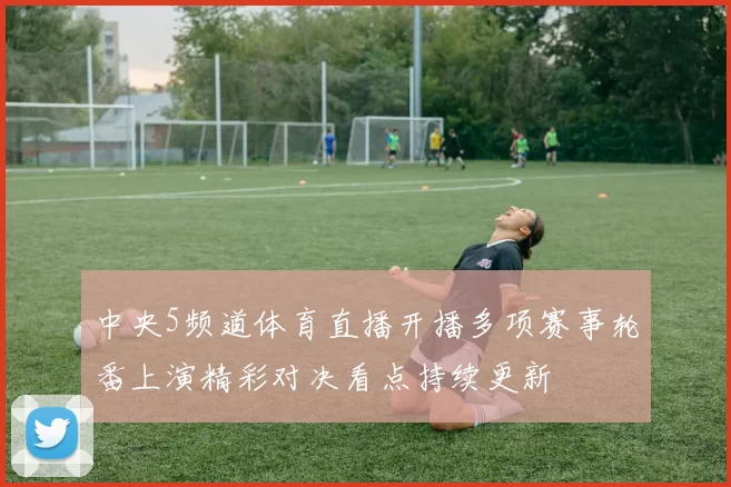 中央5频道体育直播开播多项赛事轮番上演精彩对决看点持续更新