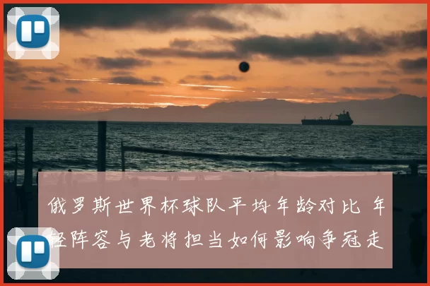 俄罗斯世界杯球队平均年龄对比 年轻阵容与老将担当如何影响争冠走势