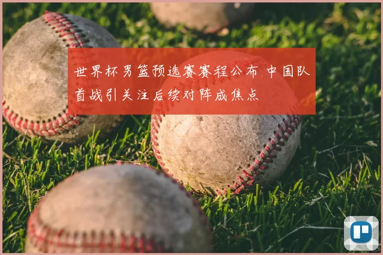 世界杯男篮预选赛赛程公布 中国队首战引关注后续对阵成焦点
