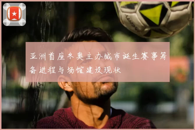 亚洲首座冬奥主办城市诞生赛事筹备进程与场馆建设现状