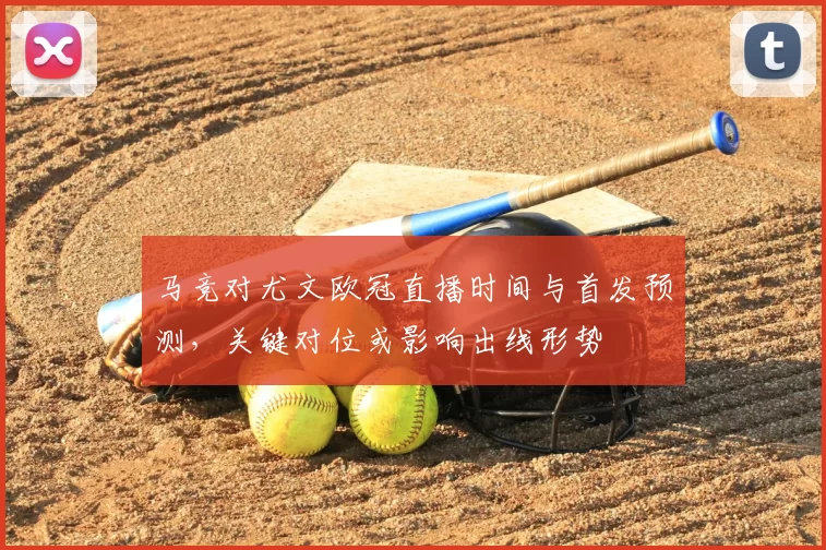 马竞对尤文欧冠直播时间与首发预测,关键对位或影响出线形势