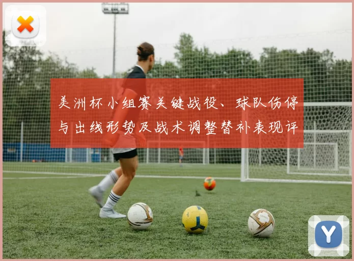 美洲杯小组赛关键战役、球队伤停与出线形势及战术调整替补表现评估
