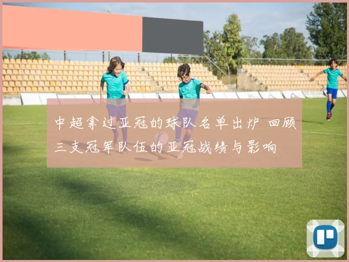 中超拿过亚冠的球队名单出炉 回顾三支冠军队伍的亚冠战绩与影响