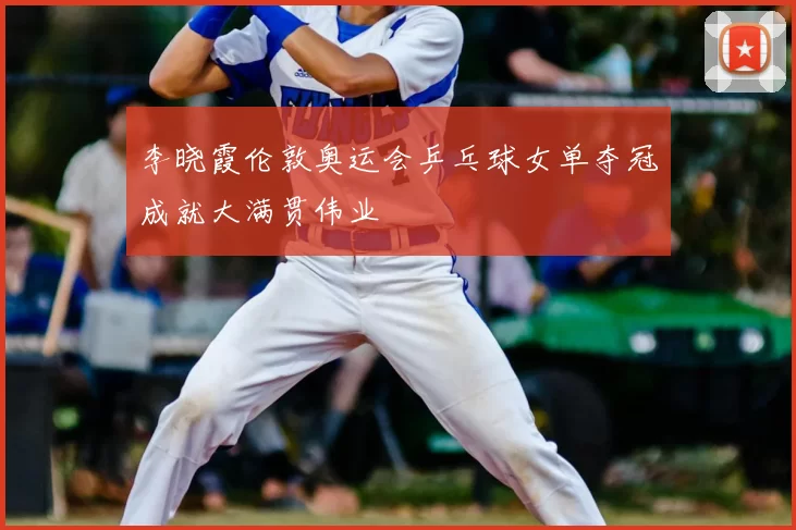 李晓霞伦敦奥运会乒乓球女单夺冠成就大满贯伟业