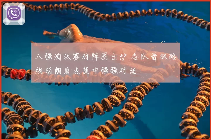 八强淘汰赛对阵图出炉 各队晋级路线明朗看点集中强强对话