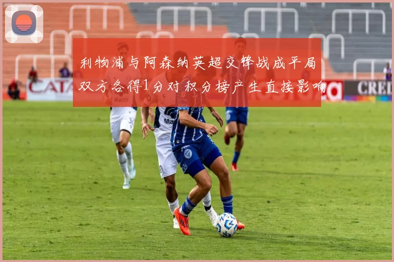 利物浦与阿森纳英超交锋战成平局双方各得1分对积分榜产生直接影响