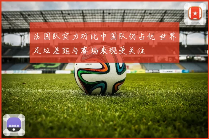 法国队实力对比中国队仍占优 世界足坛差距与赛场表现受关注