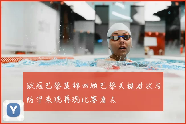 欧冠巴黎集锦回顾巴黎关键进攻与防守表现再现比赛看点