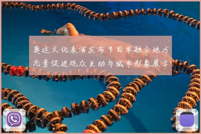 奥运文化表演发布节目单融合地方元素促进观众互动与城市形象展示