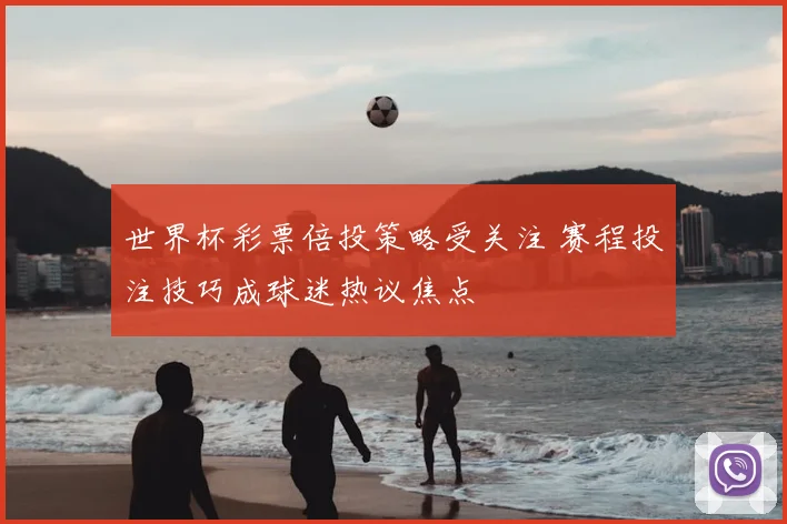 世界杯彩票倍投策略受关注 赛程投注技巧成球迷热议焦点