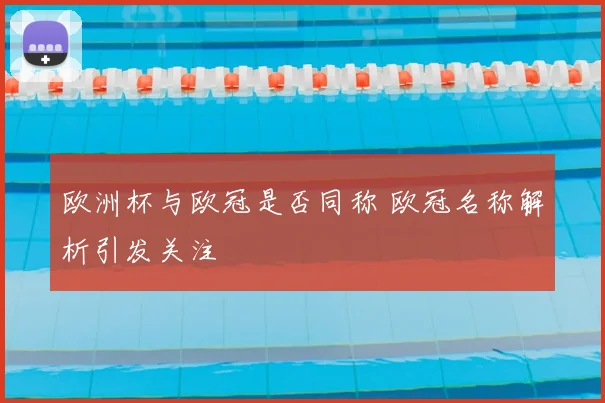 欧洲杯与欧冠是否同称 欧冠名称解析引发关注
