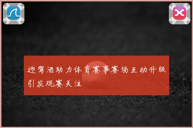 迎驾酒助力体育赛事赛场互动升级引发观赛关注