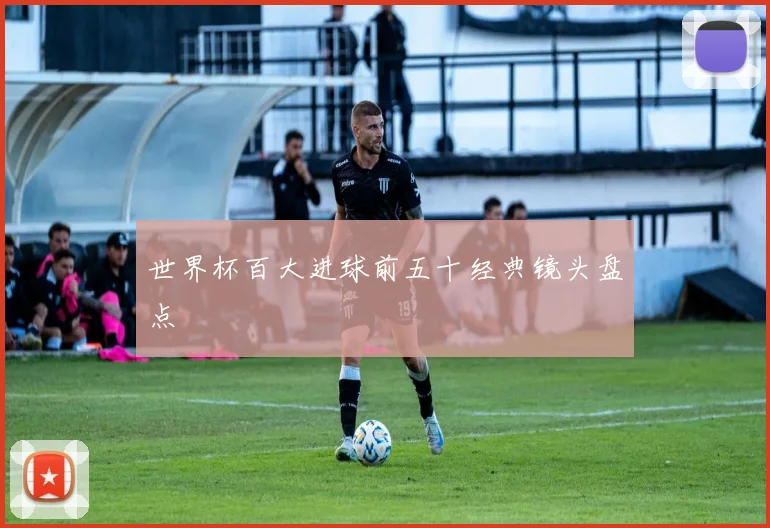 世界杯百大进球前五十经典镜头盘点