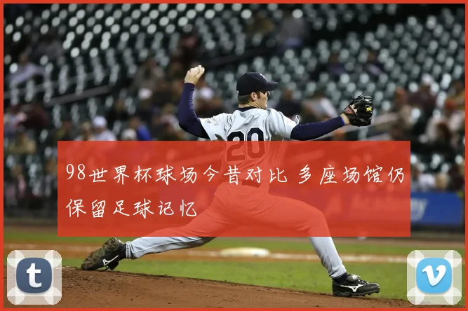 98世界杯球场今昔对比 多座场馆仍保留足球记忆