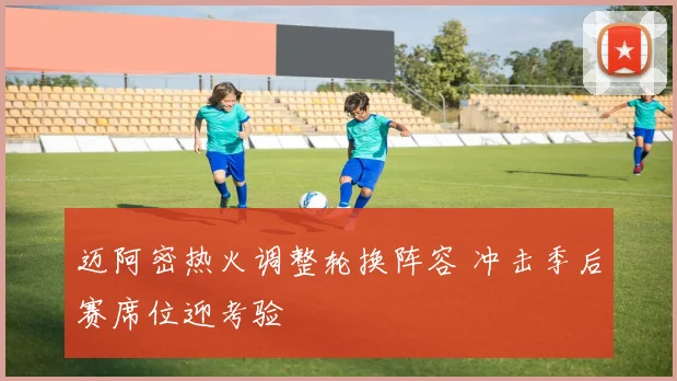 迈阿密热火调整轮换阵容 冲击季后赛席位迎考验