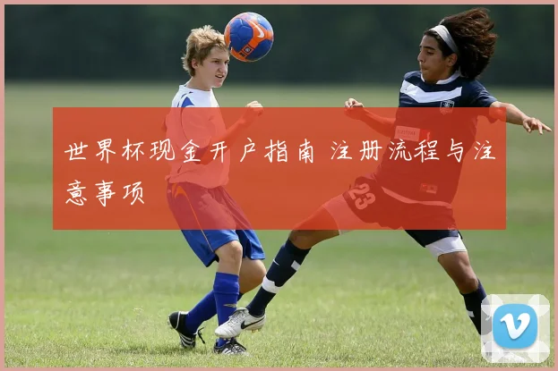 世界杯现金开户指南 注册流程与注意事项