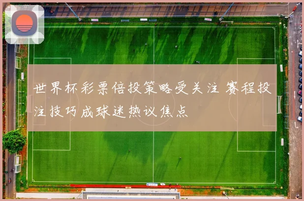 世界杯彩票倍投策略受关注 赛程投注技巧成球迷热议焦点