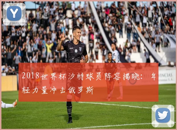 2018世界杯沙特球员阵容揭晓：年轻力量冲击俄罗斯
