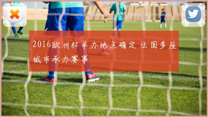 2016欧洲杯举办地点确定 法国多座城市承办赛事