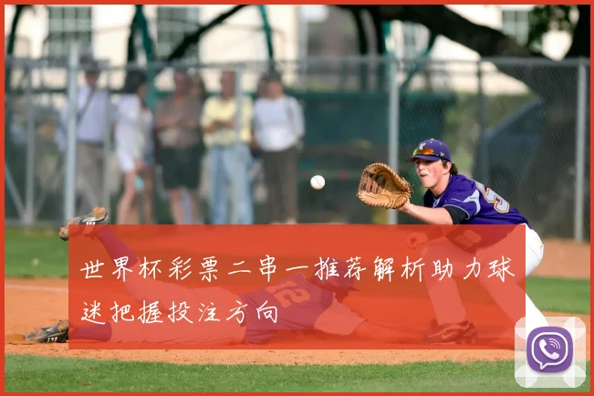 世界杯彩票二串一推荐解析助力球迷把握投注方向
