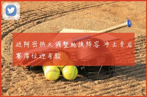 迈阿密热火调整轮换阵容 冲击季后赛席位迎考验