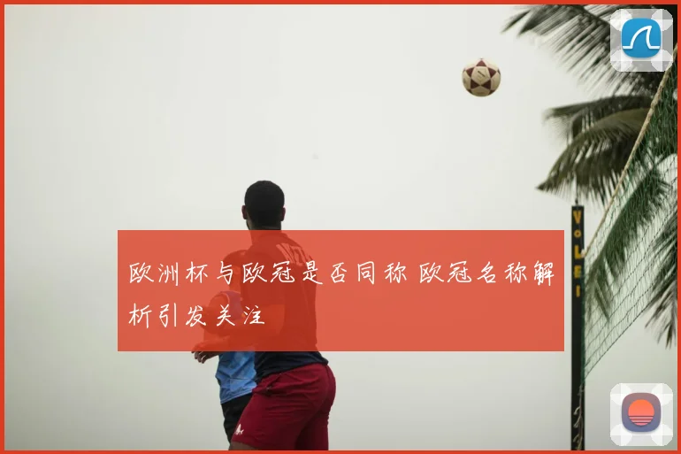 欧洲杯与欧冠是否同称 欧冠名称解析引发关注